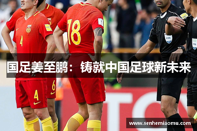 国足姜至鹏：铸就中国足球新未来