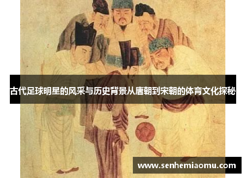 古代足球明星的风采与历史背景从唐朝到宋朝的体育文化探秘